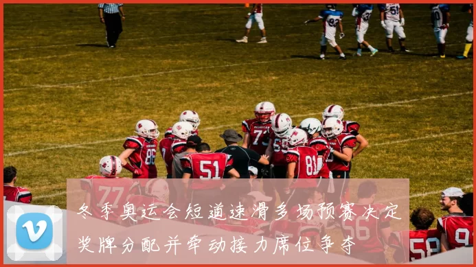 冬季奥运会短道速滑多场预赛决定奖牌分配并牵动接力席位争夺