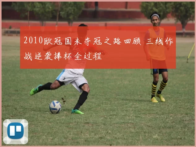 2010欧冠国米夺冠之路回顾 三线作战逆袭捧杯全过程