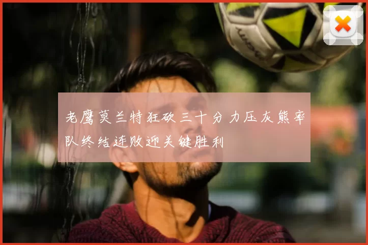 老鹰莫兰特狂砍三十分力压灰熊率队终结连败迎关键胜利