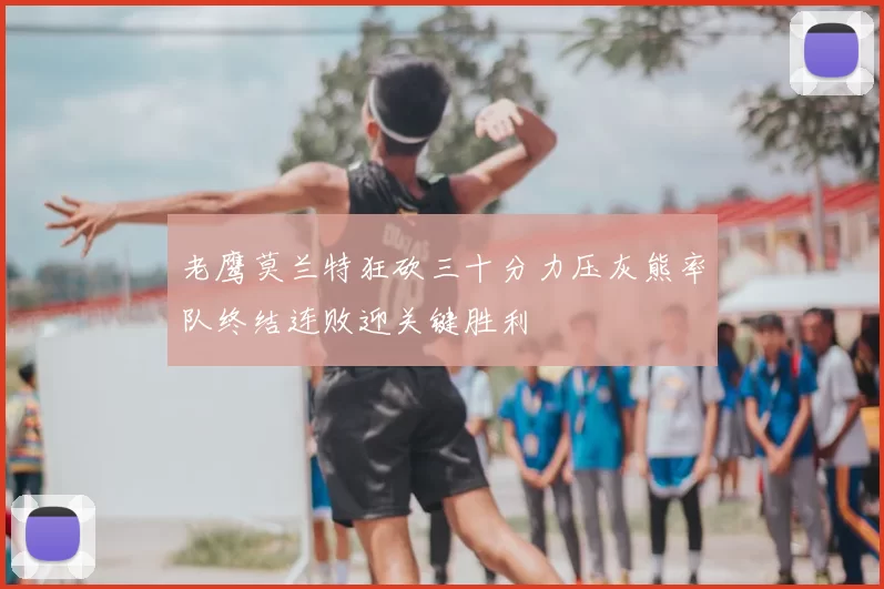 老鹰莫兰特狂砍三十分力压灰熊率队终结连败迎关键胜利