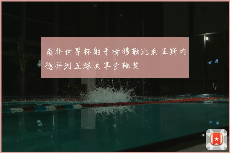 南非世界杯射手榜穆勒比利亚斯内德并列五球共享金靴奖