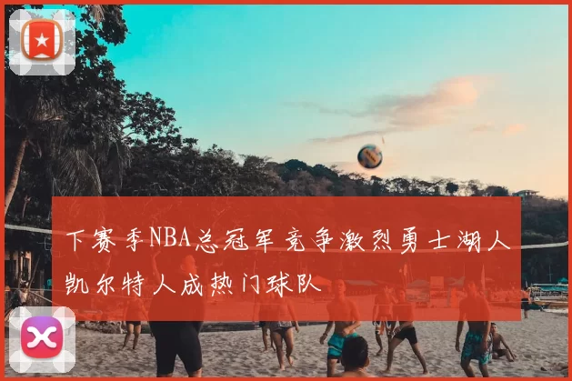 下赛季NBA总冠军竞争激烈勇士湖人凯尔特人成热门球队