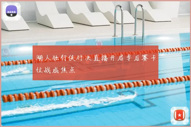 湖人独行侠对决直播开启季后赛卡位战成焦点