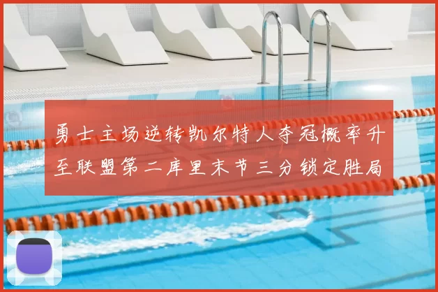 勇士主场逆转凯尔特人夺冠概率升至联盟第二库里末节三分锁定胜局