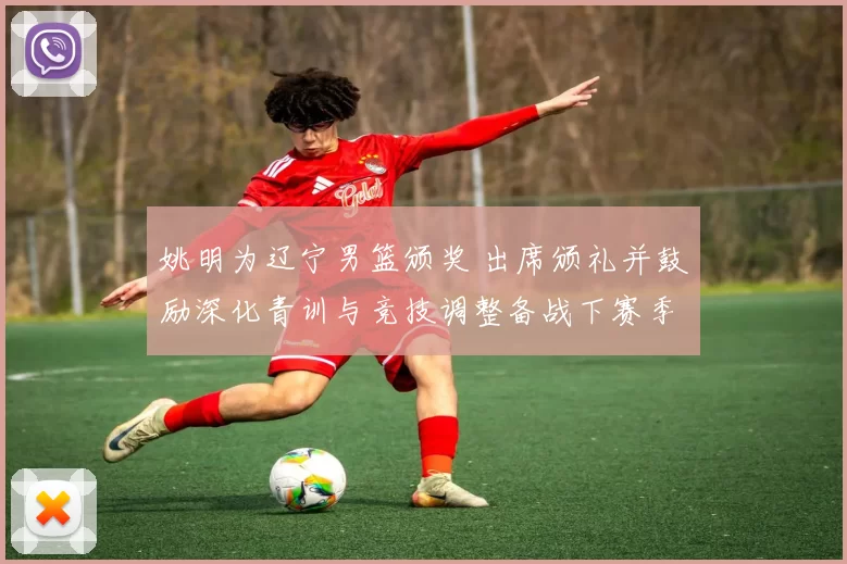 姚明为辽宁男篮颁奖 出席颁礼并鼓励深化青训与竞技调整备战下赛季