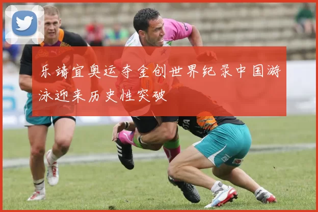 乐靖宜奥运夺金创世界纪录中国游泳迎来历史性突破