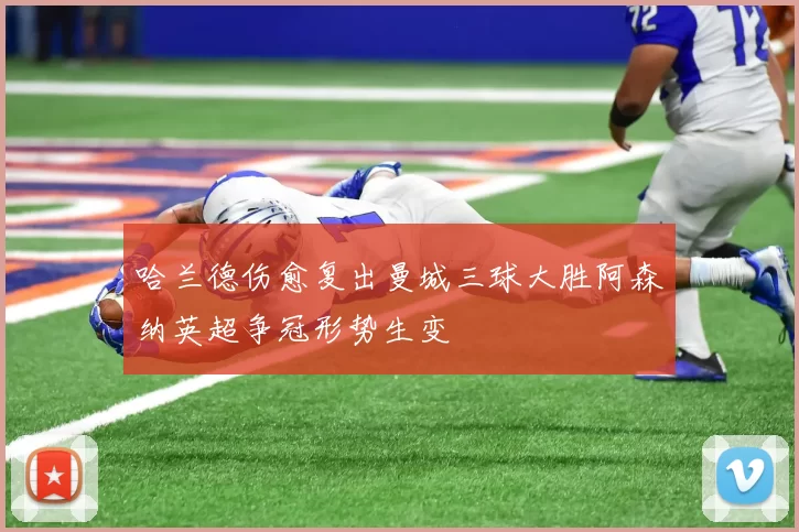 哈兰德伤愈复出曼城三球大胜阿森纳英超争冠形势生变