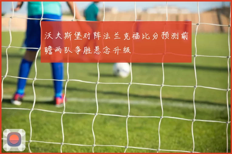 沃夫斯堡对阵法兰克福比分预测前瞻两队争胜悬念升级