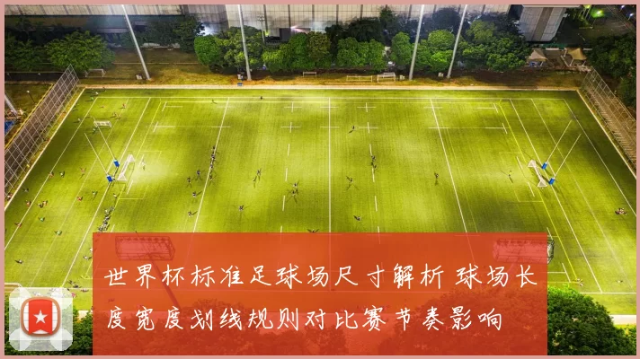 世界杯标准足球场尺寸解析 球场长度宽度划线规则对比赛节奏影响