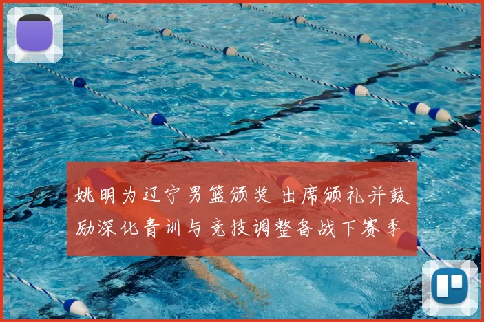 姚明为辽宁男篮颁奖 出席颁礼并鼓励深化青训与竞技调整备战下赛季