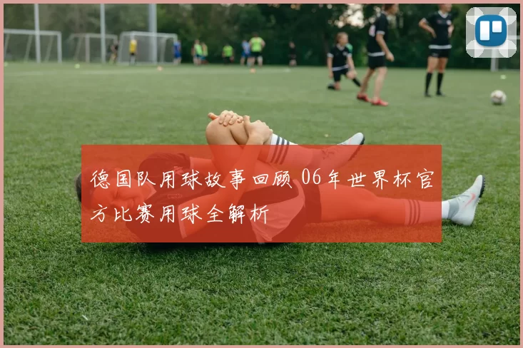 德国队用球故事回顾 06年世界杯官方比赛用球全解析