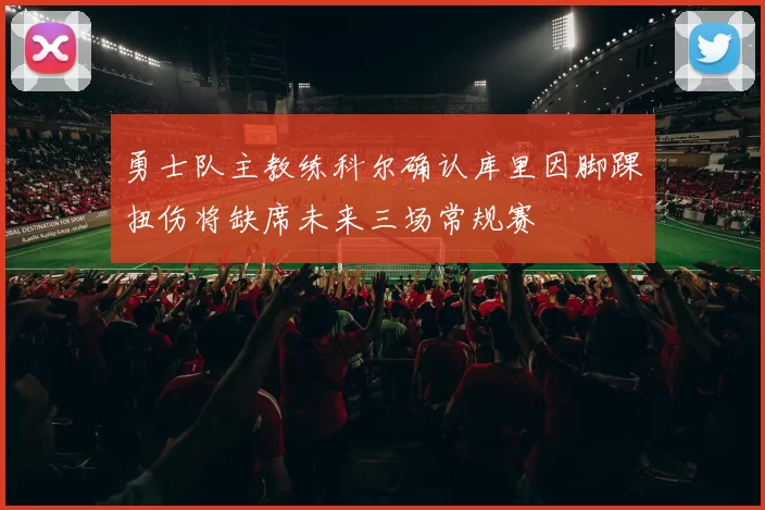 勇士队主教练科尔确认库里因脚踝扭伤将缺席未来三场常规赛