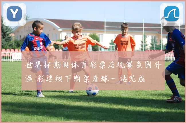 世界杯期间体育彩票店观赛氛围升温 彩迷线下购票看球一站完成