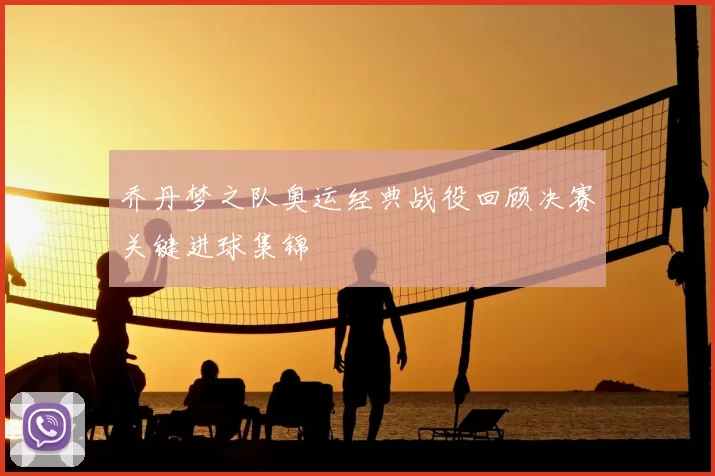 乔丹梦之队奥运经典战役回顾决赛关键进球集锦