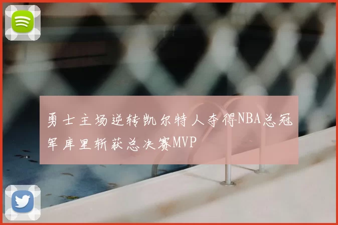 勇士主场逆转凯尔特人夺得NBA总冠军库里斩获总决赛MVP