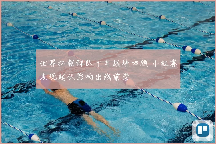 世界杯朝鲜队十年战绩回顾 小组赛表现起伏影响出线前景