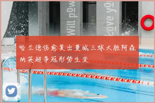 哈兰德伤愈复出曼城三球大胜阿森纳英超争冠形势生变