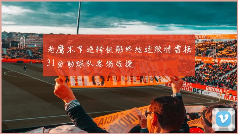 老鹰末节逆转快船终结连败特雷杨31分助球队客场告捷