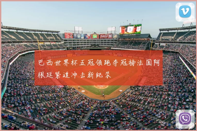 巴西世界杯五冠领跑夺冠榜法国阿根廷紧追冲击新纪录