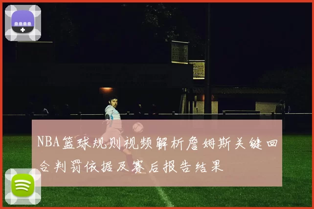 NBA篮球规则视频解析詹姆斯关键回合判罚依据及赛后报告结果