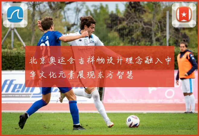 北京奥运会吉祥物设计理念融入中华文化元素展现东方智慧