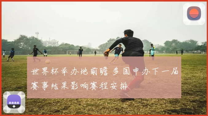 世界杯举办地前瞻 多国申办下一届赛事结果影响赛程安排