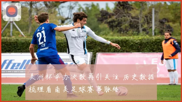 美洲杯举办次数再引关注 历史数据梳理看南美足球赛事脉络