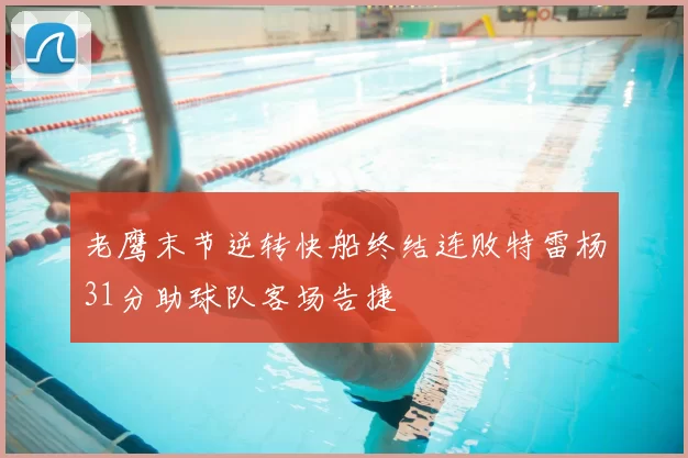 老鹰末节逆转快船终结连败特雷杨31分助球队客场告捷