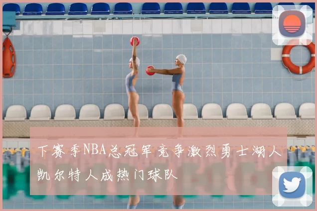 下赛季NBA总冠军竞争激烈勇士湖人凯尔特人成热门球队