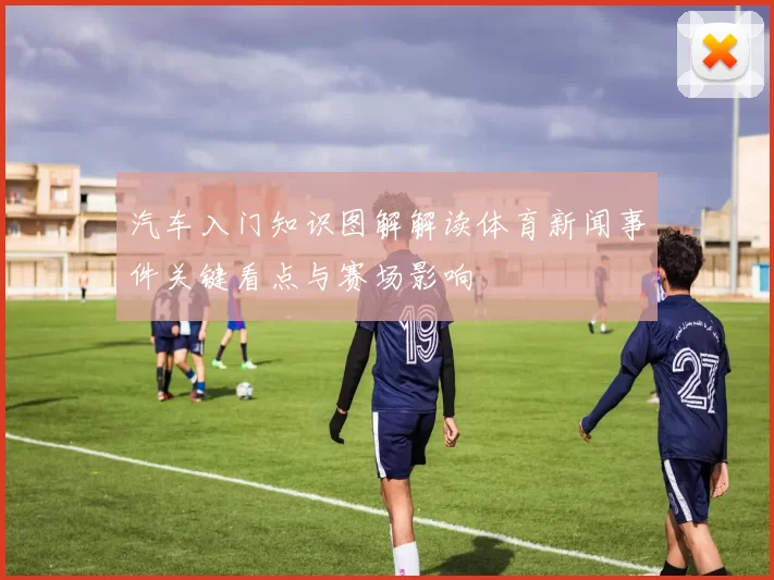 汽车入门知识图解解读体育新闻事件关键看点与赛场影响